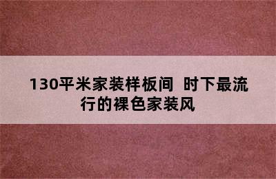 130平米家装样板间  时下最流行的裸色家装风